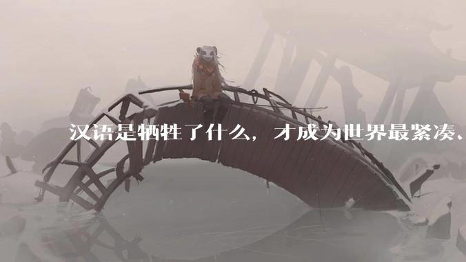 汉语是牺牲了什么，才成为世界最紧凑、最高效的语言？